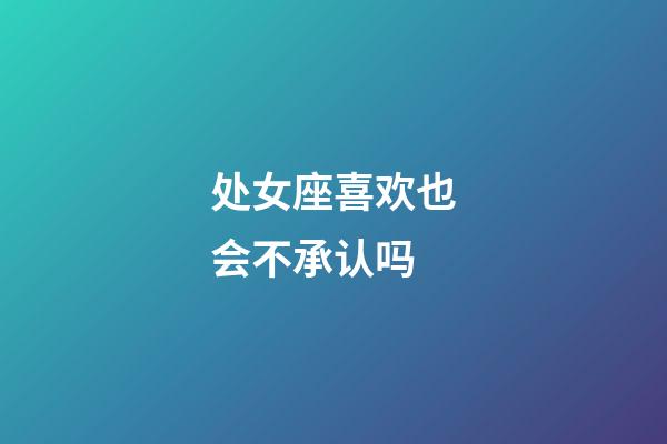 处女座喜欢也会不承认吗-第1张-星座运势-玄机派