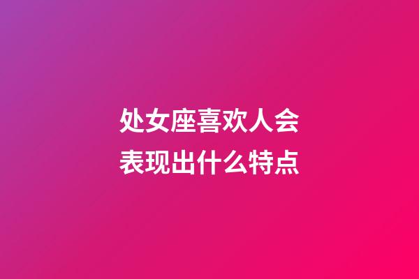 处女座喜欢人会表现出什么特点-第1张-星座运势-玄机派