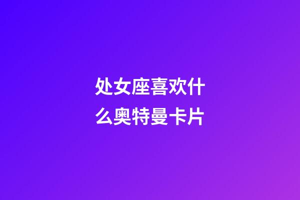 处女座喜欢什么奥特曼卡片-第1张-星座运势-玄机派