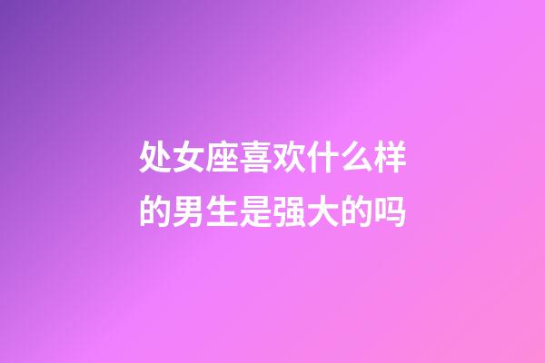 处女座喜欢什么样的男生是强大的吗-第1张-星座运势-玄机派