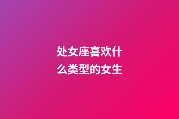 处女座喜欢什么类型的女生-第1张-星座运势-玄机派