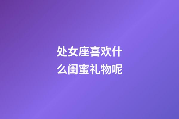 处女座喜欢什么闺蜜礼物呢-第1张-星座运势-玄机派