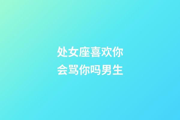 处女座喜欢你会骂你吗男生-第1张-星座运势-玄机派