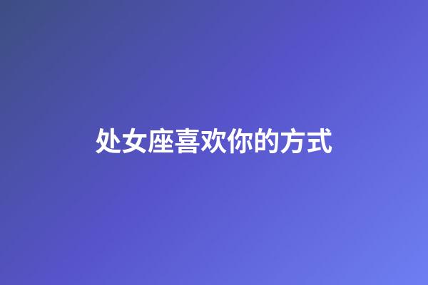 处女座喜欢你的方式-第1张-星座运势-玄机派