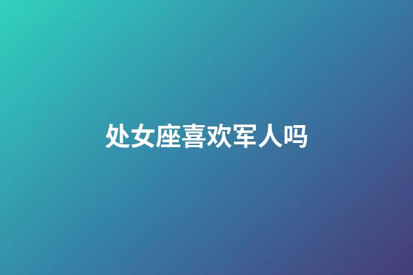 处女座喜欢军人吗-第1张-星座运势-玄机派