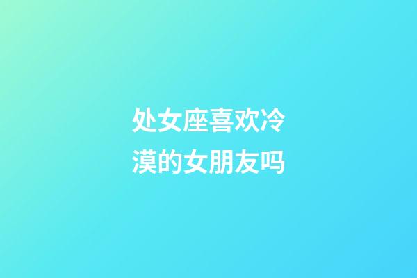 处女座喜欢冷漠的女朋友吗-第1张-星座运势-玄机派