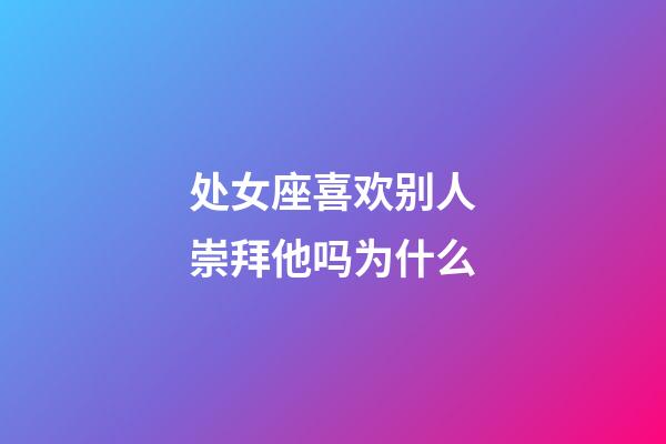 处女座喜欢别人崇拜他吗为什么-第1张-星座运势-玄机派