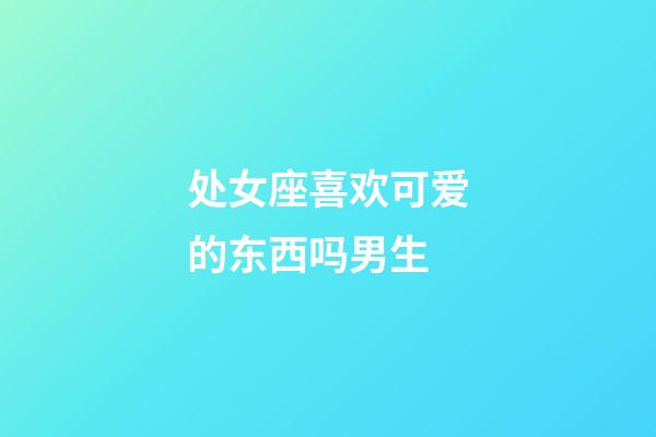 处女座喜欢可爱的东西吗男生-第1张-星座运势-玄机派