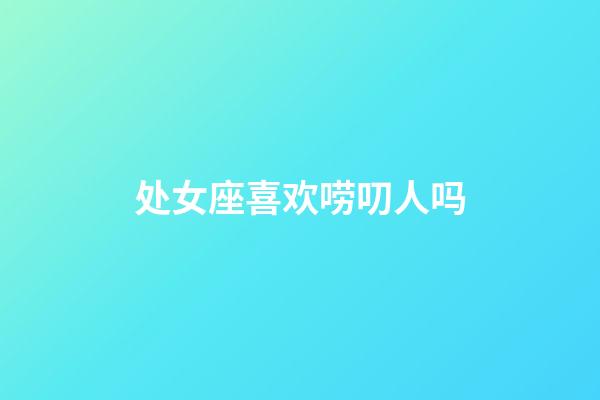 处女座喜欢唠叨人吗-第1张-星座运势-玄机派