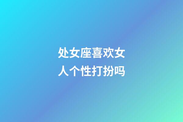 处女座喜欢女人个性打扮吗-第1张-星座运势-玄机派