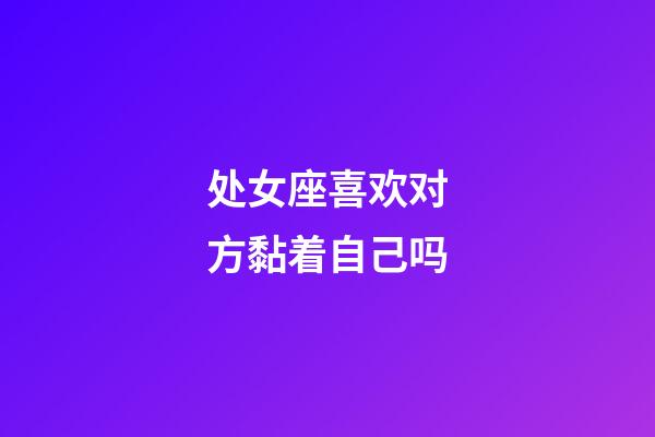 处女座喜欢对方黏着自己吗-第1张-星座运势-玄机派