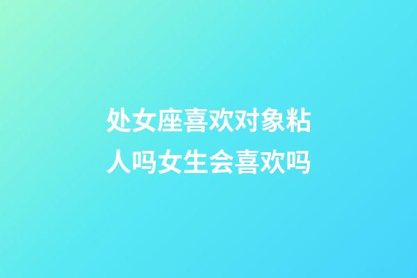 处女座喜欢对象粘人吗女生会喜欢吗-第1张-星座运势-玄机派