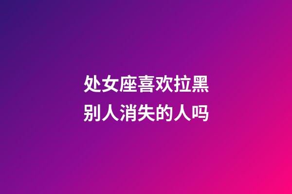 处女座喜欢拉黑别人消失的人吗-第1张-星座运势-玄机派