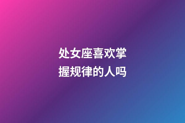 处女座喜欢掌握规律的人吗-第1张-星座运势-玄机派