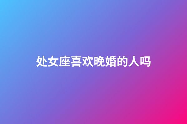 处女座喜欢晚婚的人吗-第1张-星座运势-玄机派