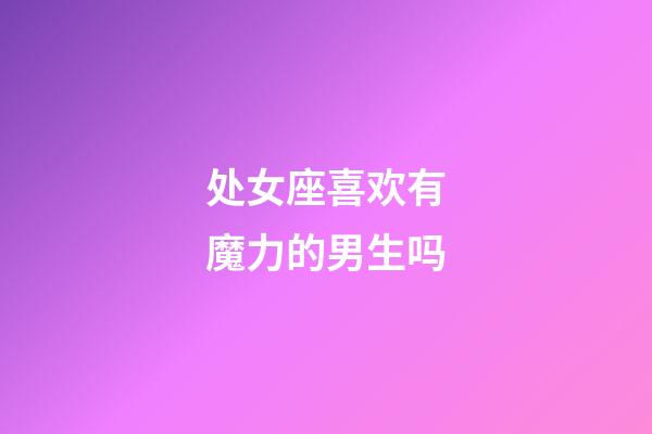 处女座喜欢有魔力的男生吗-第1张-星座运势-玄机派