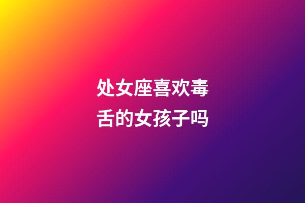 处女座喜欢毒舌的女孩子吗-第1张-星座运势-玄机派