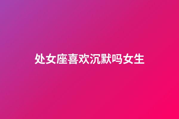 处女座喜欢沉默吗女生-第1张-星座运势-玄机派