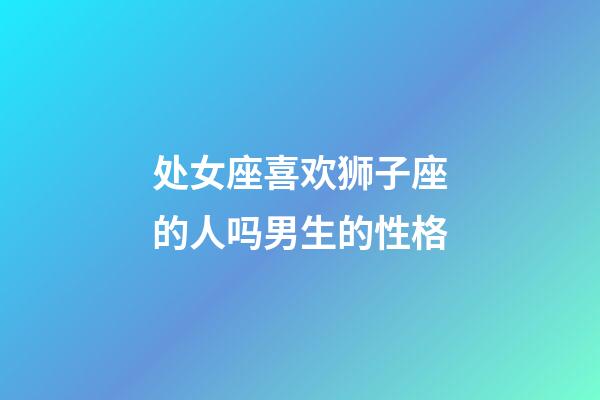 处女座喜欢狮子座的人吗男生的性格-第1张-星座运势-玄机派