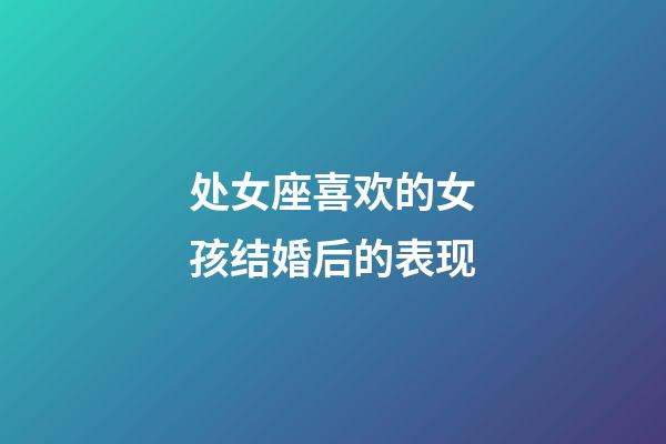 处女座喜欢的女孩结婚后的表现-第1张-星座运势-玄机派