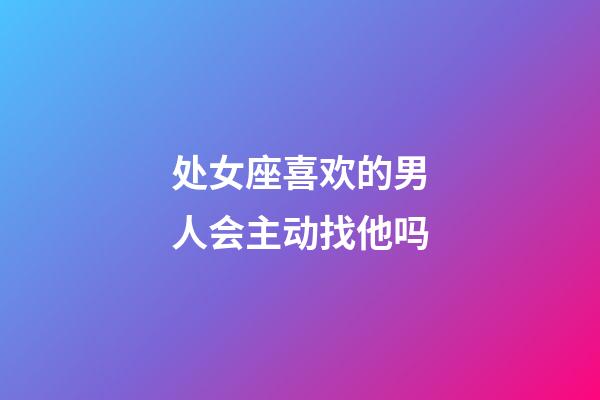 处女座喜欢的男人会主动找他吗-第1张-星座运势-玄机派