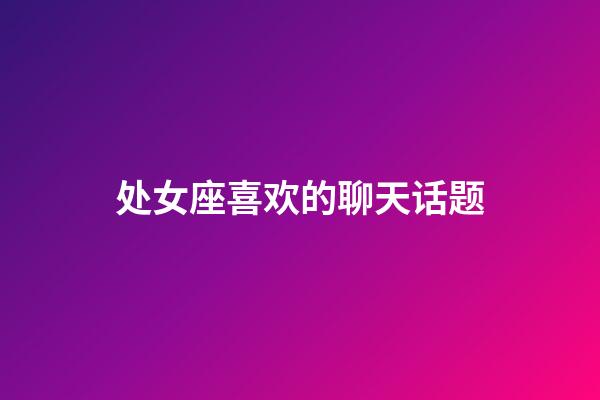 处女座喜欢的聊天话题-第1张-星座运势-玄机派