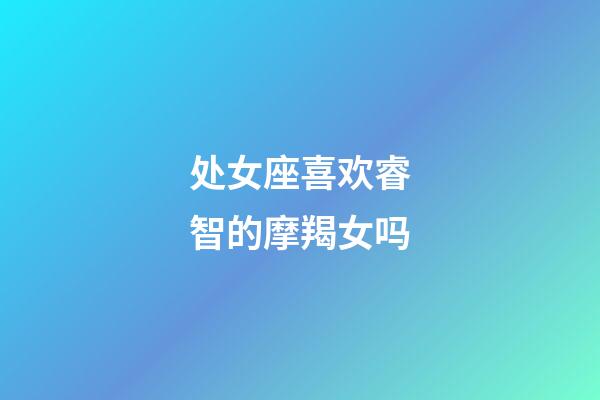 处女座喜欢睿智的摩羯女吗-第1张-星座运势-玄机派