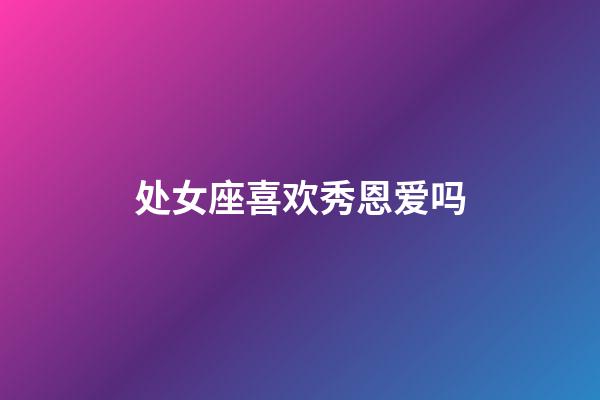 处女座喜欢秀恩爱吗-第1张-星座运势-玄机派