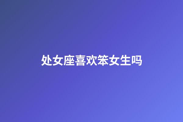 处女座喜欢笨女生吗-第1张-星座运势-玄机派