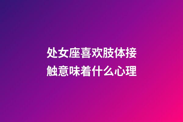 处女座喜欢肢体接触意味着什么心理-第1张-星座运势-玄机派