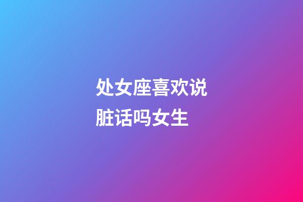 处女座喜欢说脏话吗女生-第1张-星座运势-玄机派