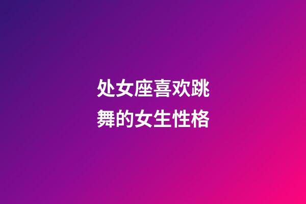 处女座喜欢跳舞的女生性格-第1张-星座运势-玄机派