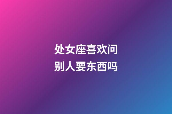 处女座喜欢问别人要东西吗-第1张-星座运势-玄机派