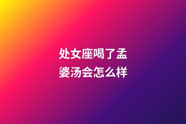 处女座喝了孟婆汤会怎么样-第1张-星座运势-玄机派