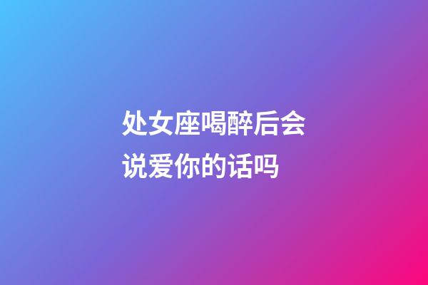 处女座喝醉后会说爱你的话吗-第1张-星座运势-玄机派