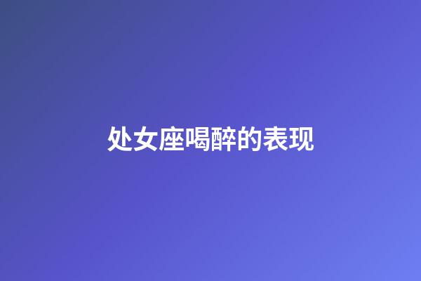 处女座喝醉的表现-第1张-星座运势-玄机派