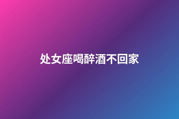 处女座喝醉酒不回家-第1张-星座运势-玄机派