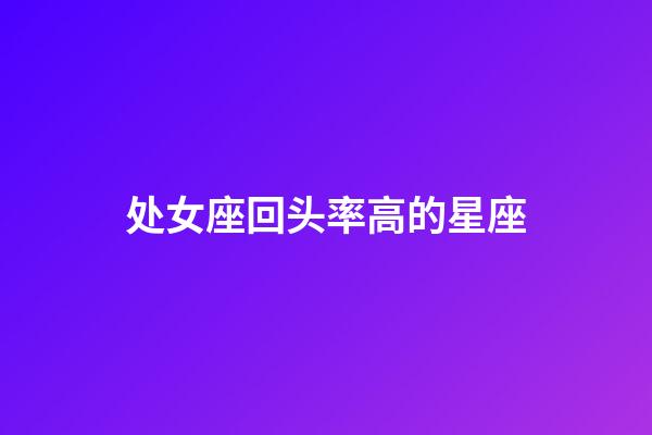 处女座回头率高的星座-第1张-星座运势-玄机派