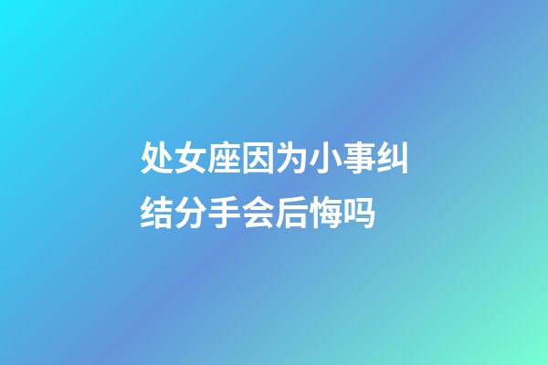 处女座因为小事纠结分手会后悔吗-第1张-星座运势-玄机派