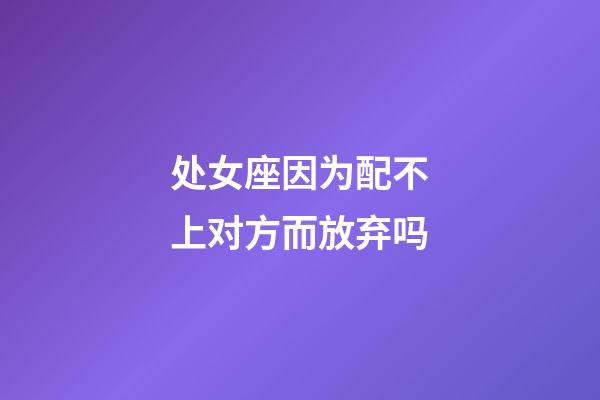 处女座因为配不上对方而放弃吗-第1张-星座运势-玄机派