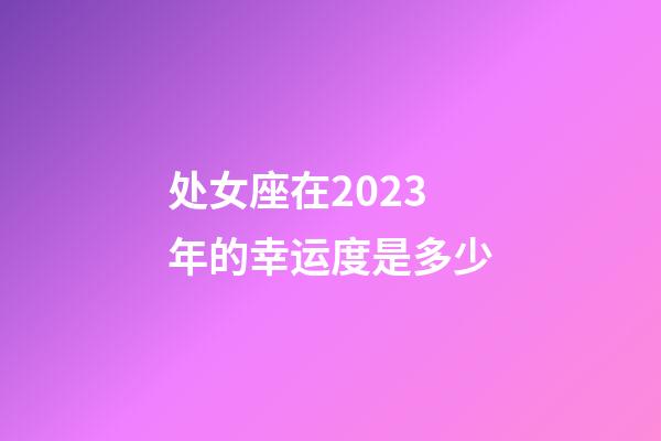 处女座在2023年的幸运度是多少-第1张-星座运势-玄机派
