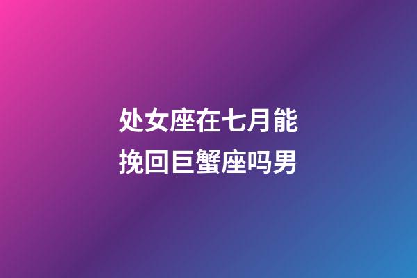 处女座在七月能挽回巨蟹座吗男-第1张-星座运势-玄机派