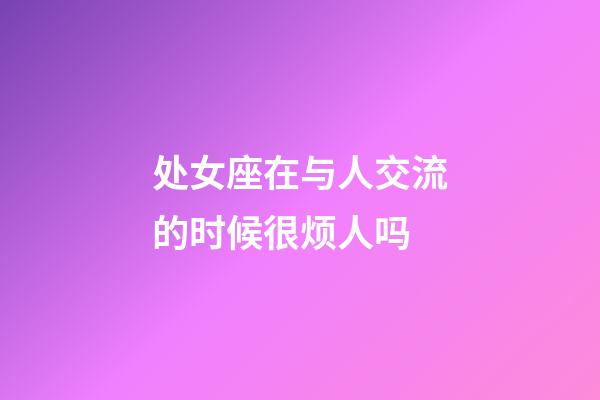 处女座在与人交流的时候很烦人吗-第1张-星座运势-玄机派