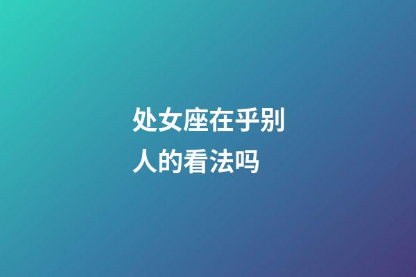 处女座在乎别人的看法吗-第1张-星座运势-玄机派