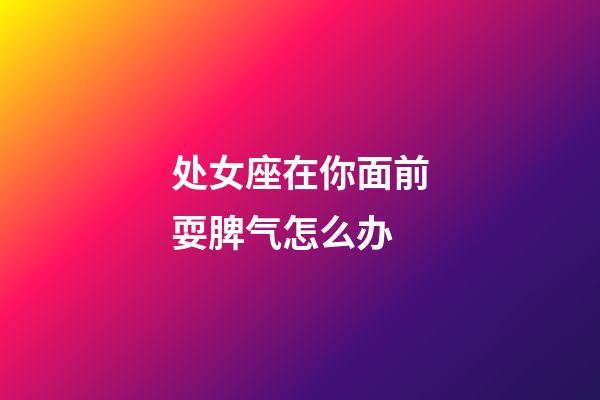 处女座在你面前耍脾气怎么办-第1张-星座运势-玄机派