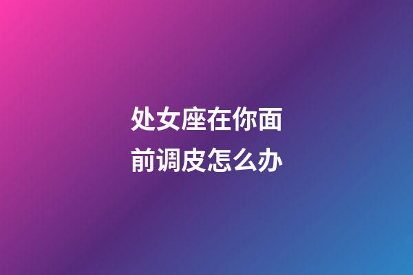 处女座在你面前调皮怎么办-第1张-星座运势-玄机派