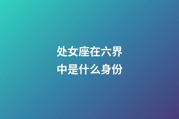 处女座在六界中是什么身份-第1张-星座运势-玄机派