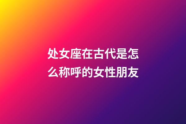 处女座在古代是怎么称呼的女性朋友-第1张-星座运势-玄机派