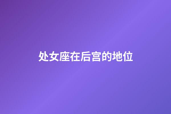 处女座在后宫的地位-第1张-星座运势-玄机派