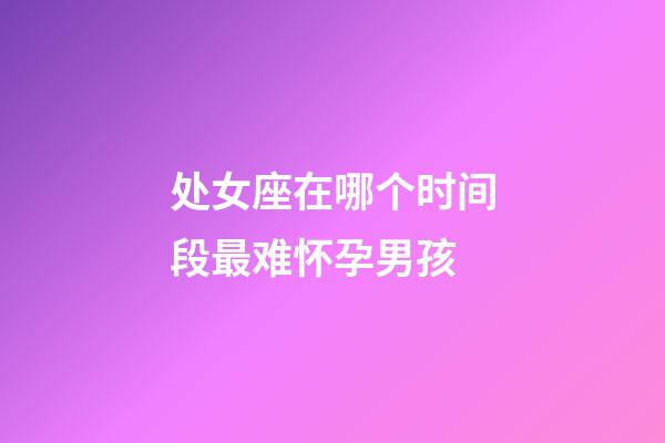 处女座在哪个时间段最难怀孕男孩-第1张-星座运势-玄机派